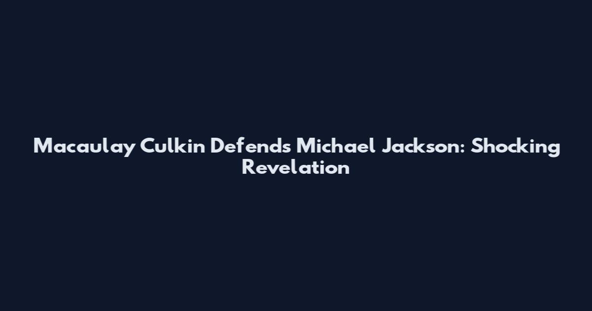Macaulay Culkin Defends Michael Jackson: Shocking Revelation