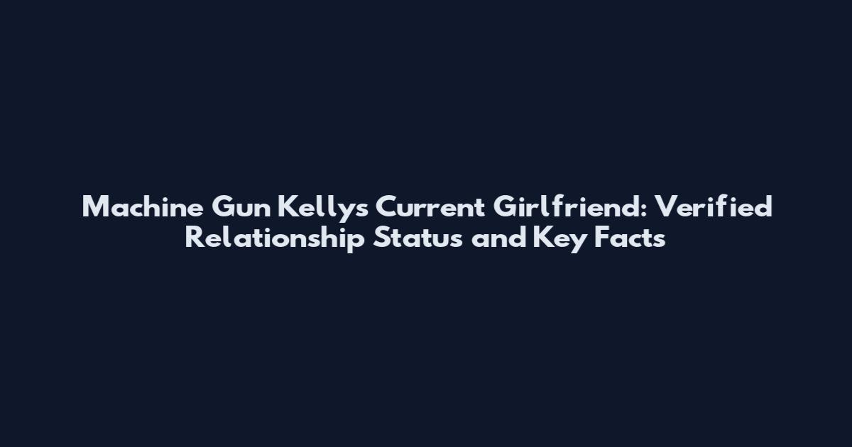 Machine Gun Kelly's Current Girlfriend: Verified Relationship Status and Key Facts