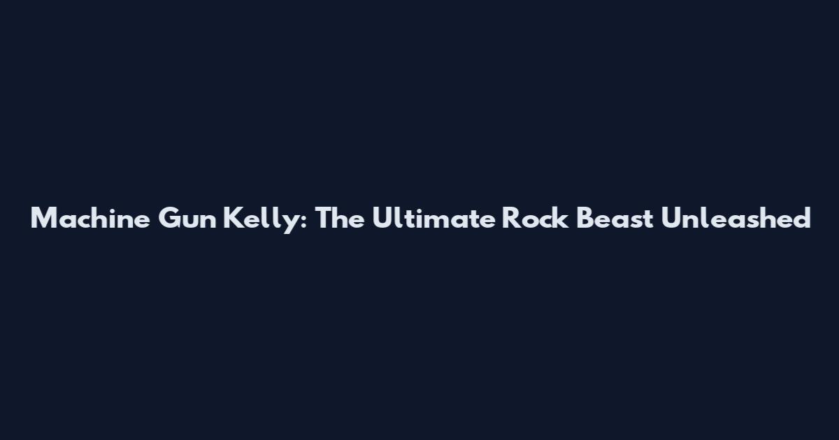 Machine Gun Kelly: The Ultimate Rock Beast Unleashed