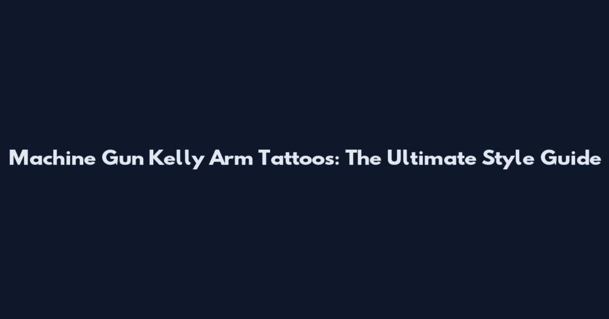 Machine Gun Kelly Arm Tattoos: The Ultimate Style Guide
