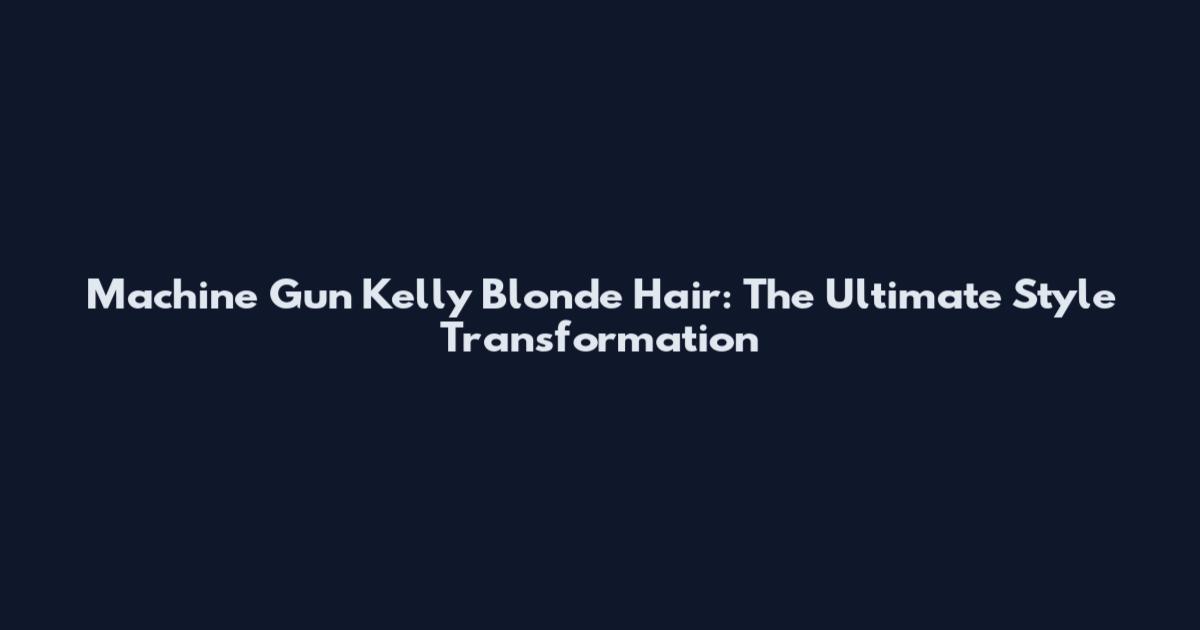 Machine Gun Kelly Blonde Hair: The Ultimate Style Transformation
