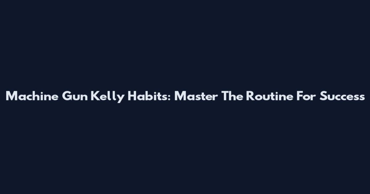 Machine Gun Kelly Habits: Master The Routine For Success