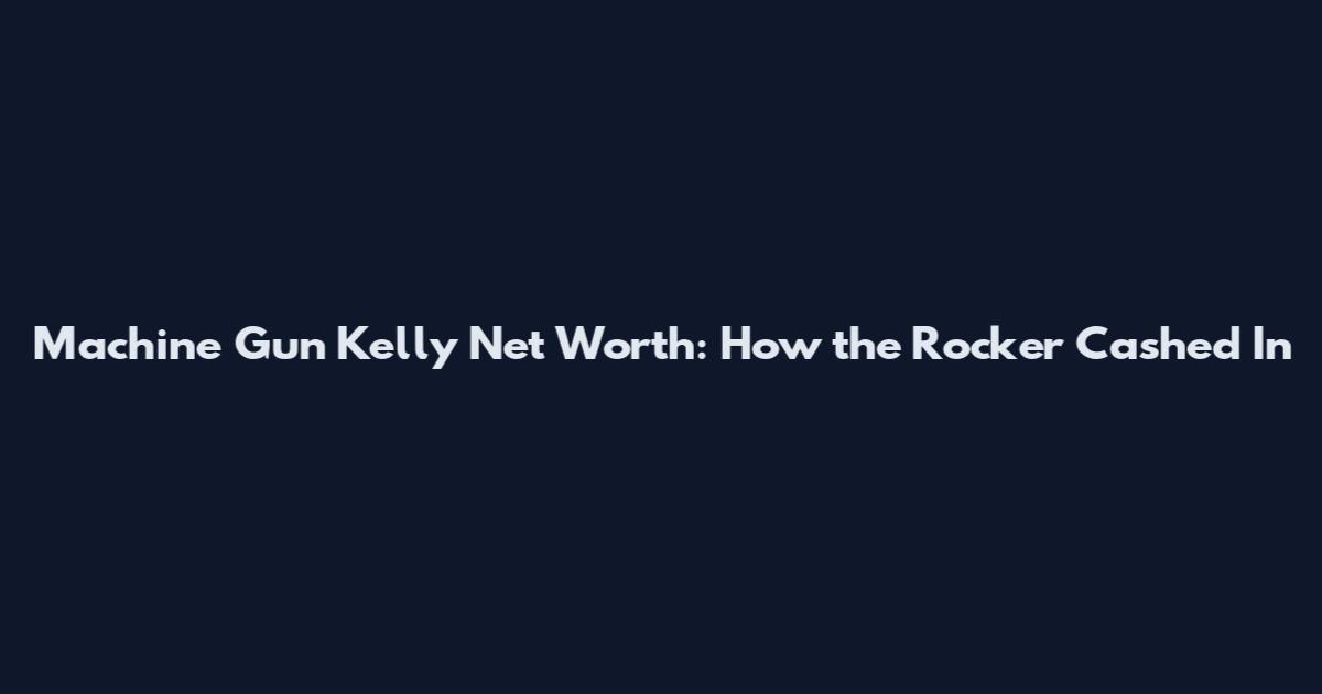 Machine Gun Kelly Net Worth: How the Rocker Cashed In