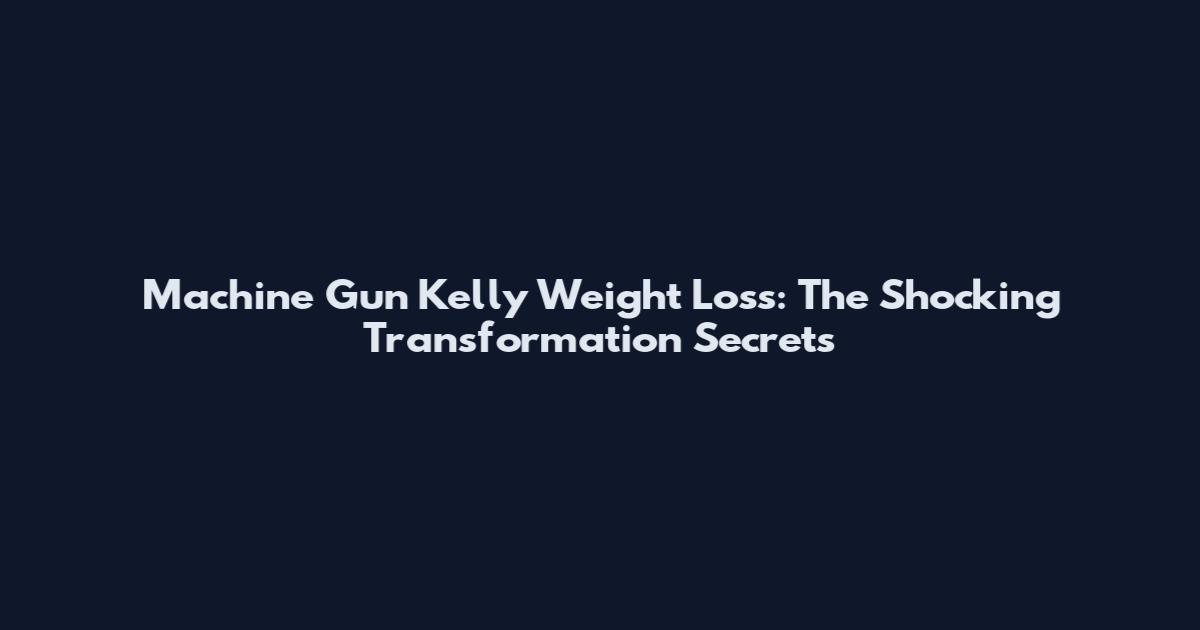 Machine Gun Kelly Weight Loss: The Shocking Transformation Secrets