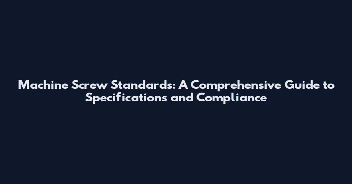 Machine Screw Standards: A Comprehensive Guide to Specifications and Compliance