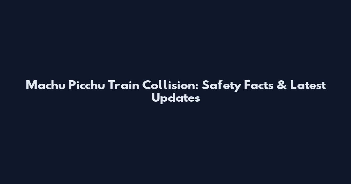 Machu Picchu Train Collision: Safety Facts & Latest Updates