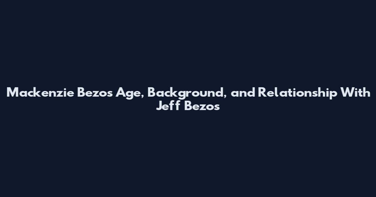 Mackenzie Bezos Age, Background, and Relationship With Jeff Bezos