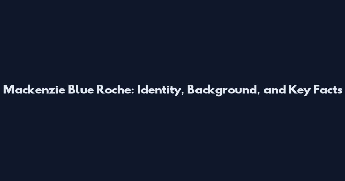 Mackenzie Blue Roche: Identity, Background, and Key Facts