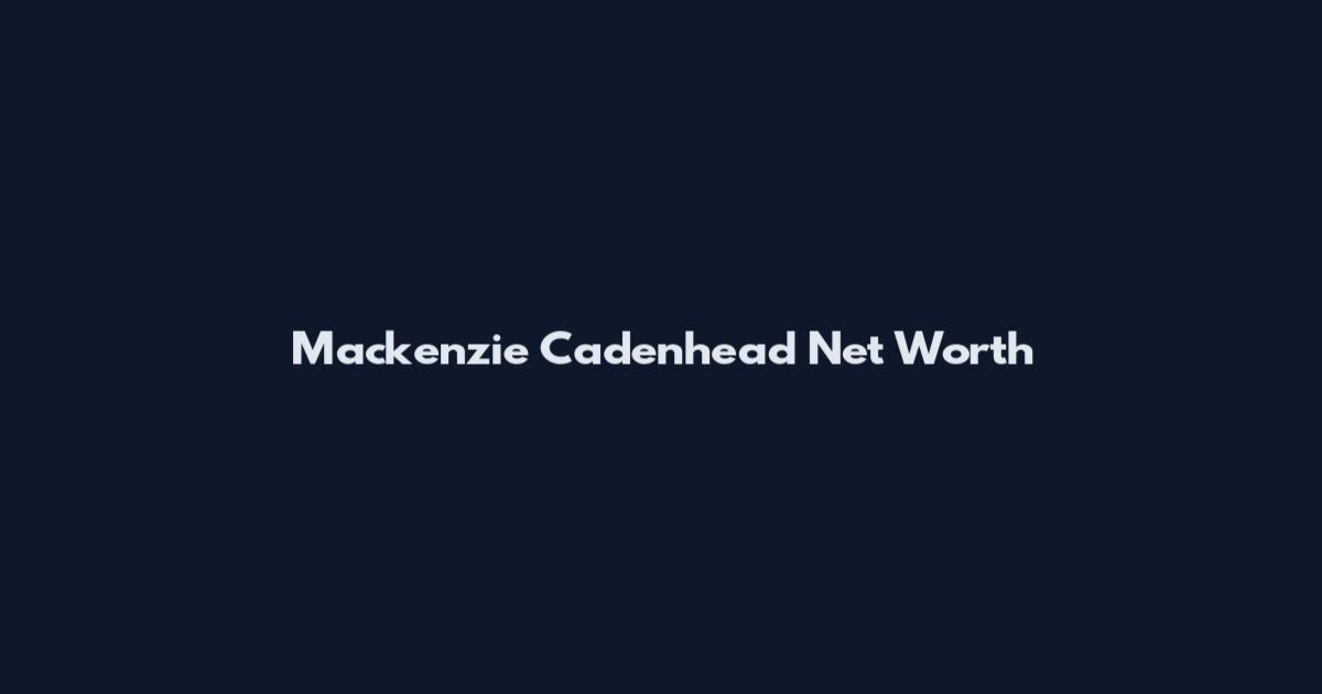 Mackenzie Cadenhead Net Worth