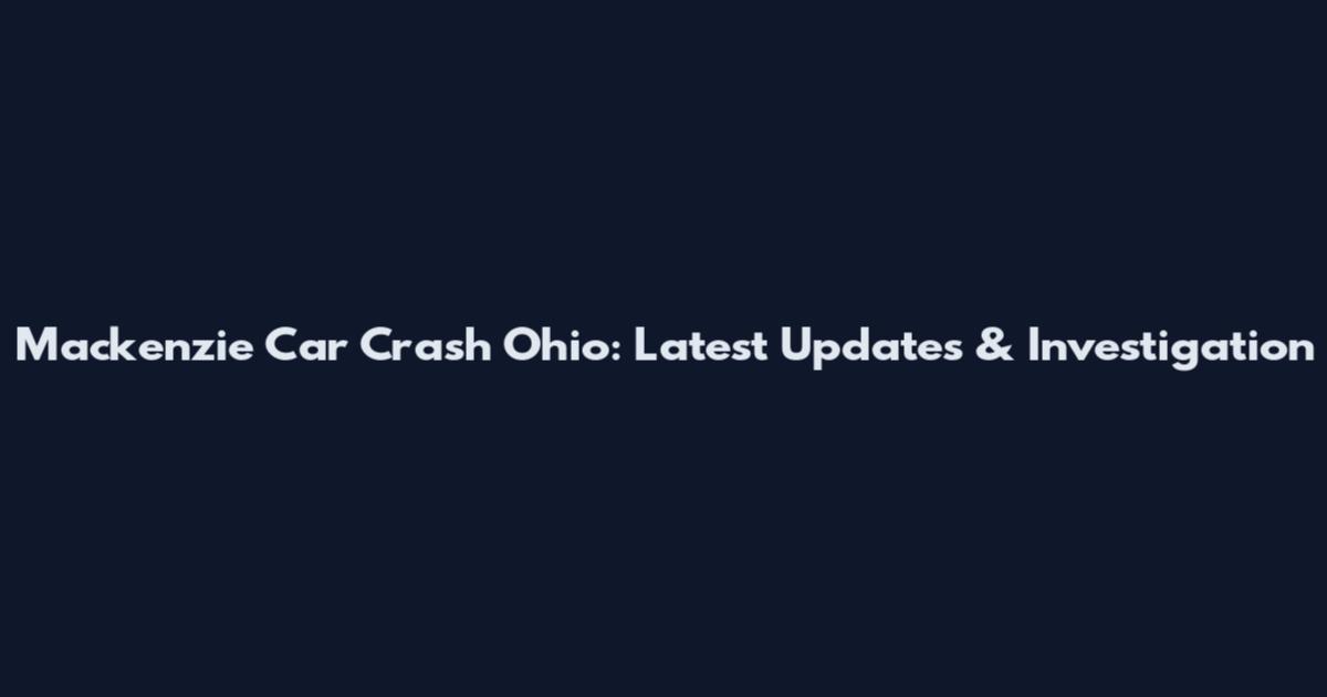 Mackenzie Car Crash Ohio: Latest Updates & Investigation