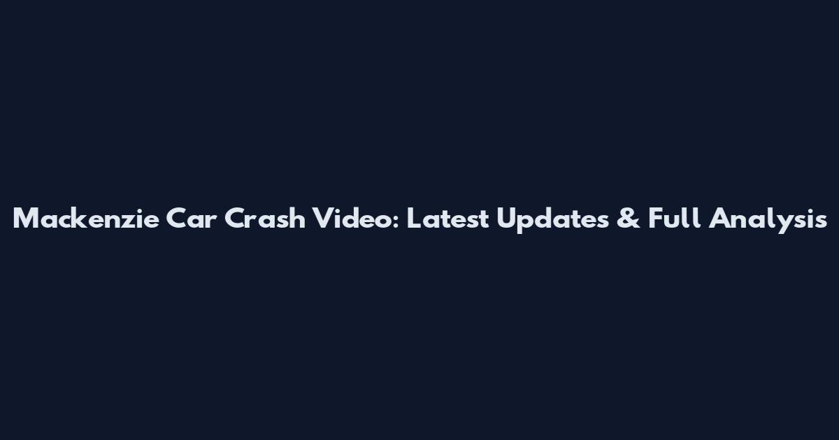 Mackenzie Car Crash Video: Latest Updates & Full Analysis