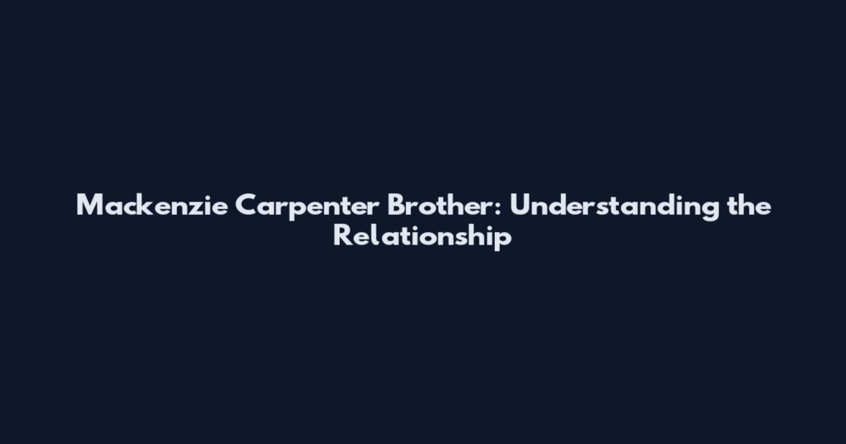Mackenzie Carpenter Brother: Understanding the Relationship