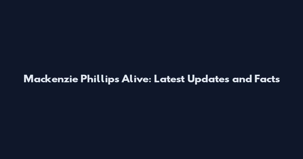 Mackenzie Phillips Alive: Latest Updates and Facts