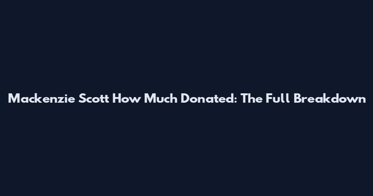 Mackenzie Scott How Much Donated: The Full Breakdown