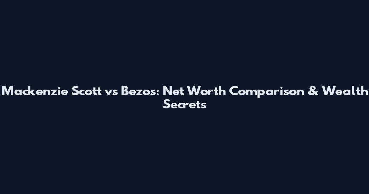 Mackenzie Scott vs Bezos: Net Worth Comparison & Wealth Secrets