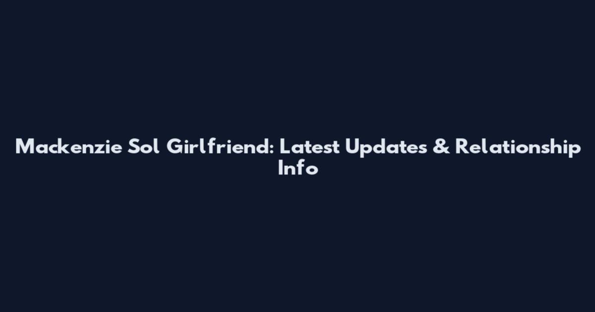Mackenzie Sol Girlfriend: Latest Updates & Relationship Info