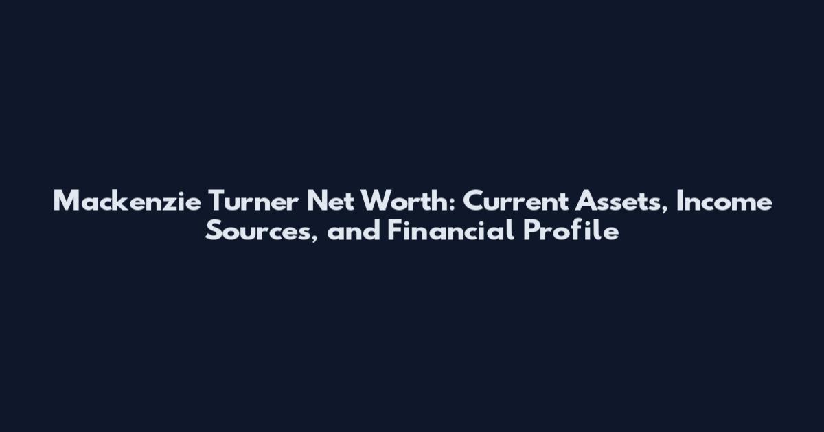 Mackenzie Turner Net Worth: Current Assets, Income Sources, and Financial Profile