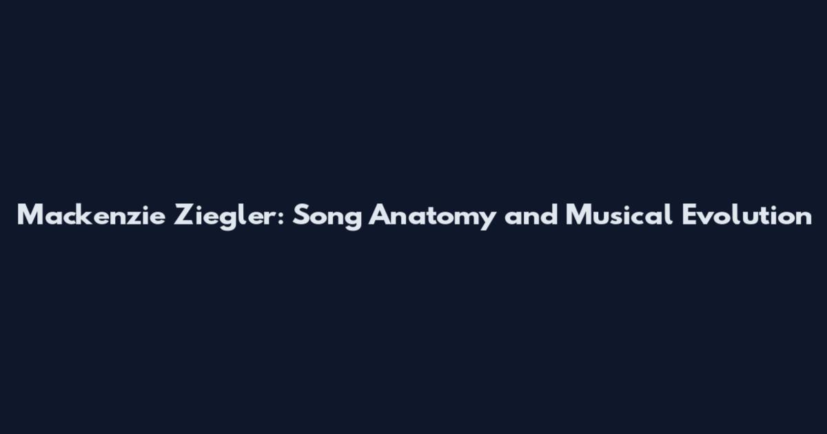 Mackenzie Ziegler: Song Anatomy and Musical Evolution