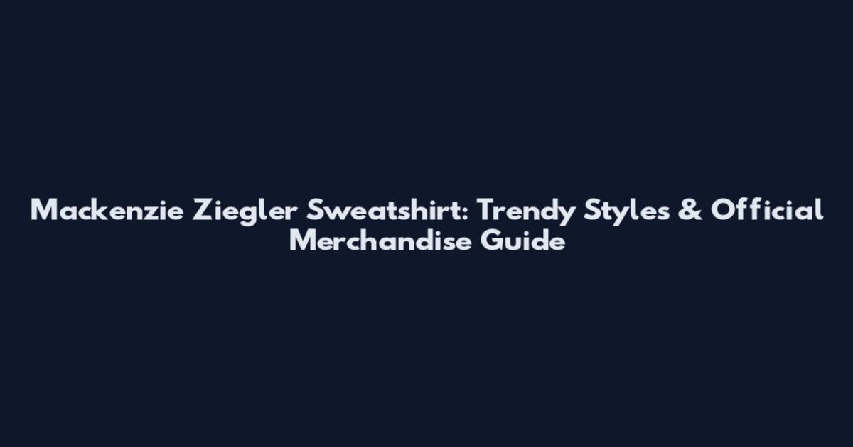 Mackenzie Ziegler Sweatshirt: Trendy Styles & Official Merchandise Guide