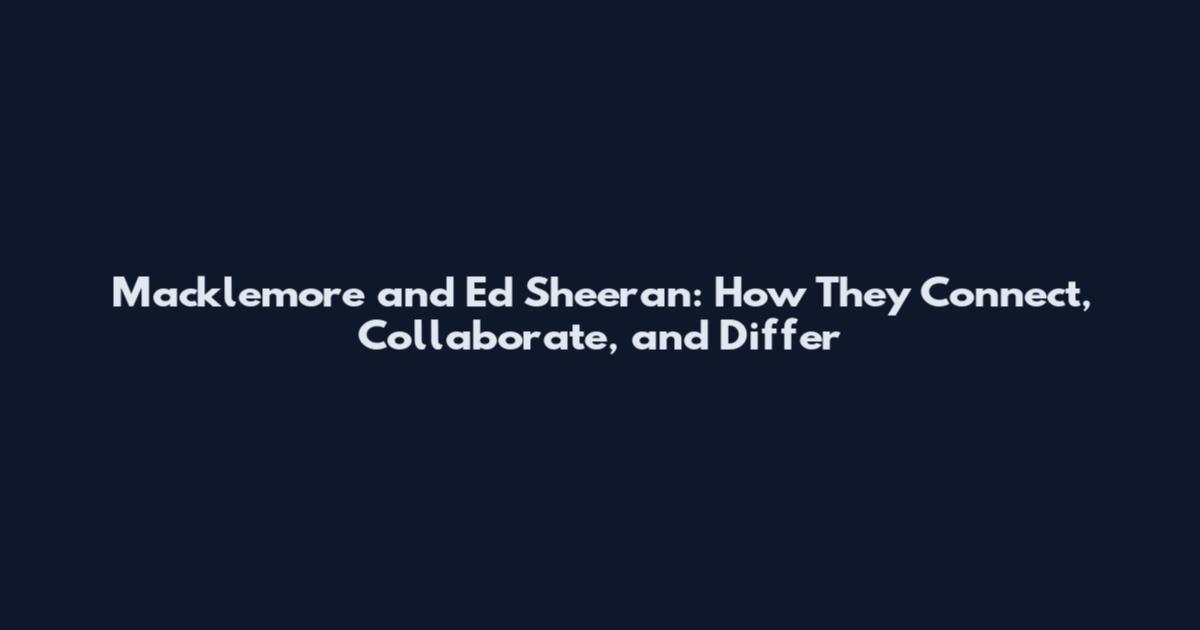 Macklemore and Ed Sheeran: How They Connect, Collaborate, and Differ