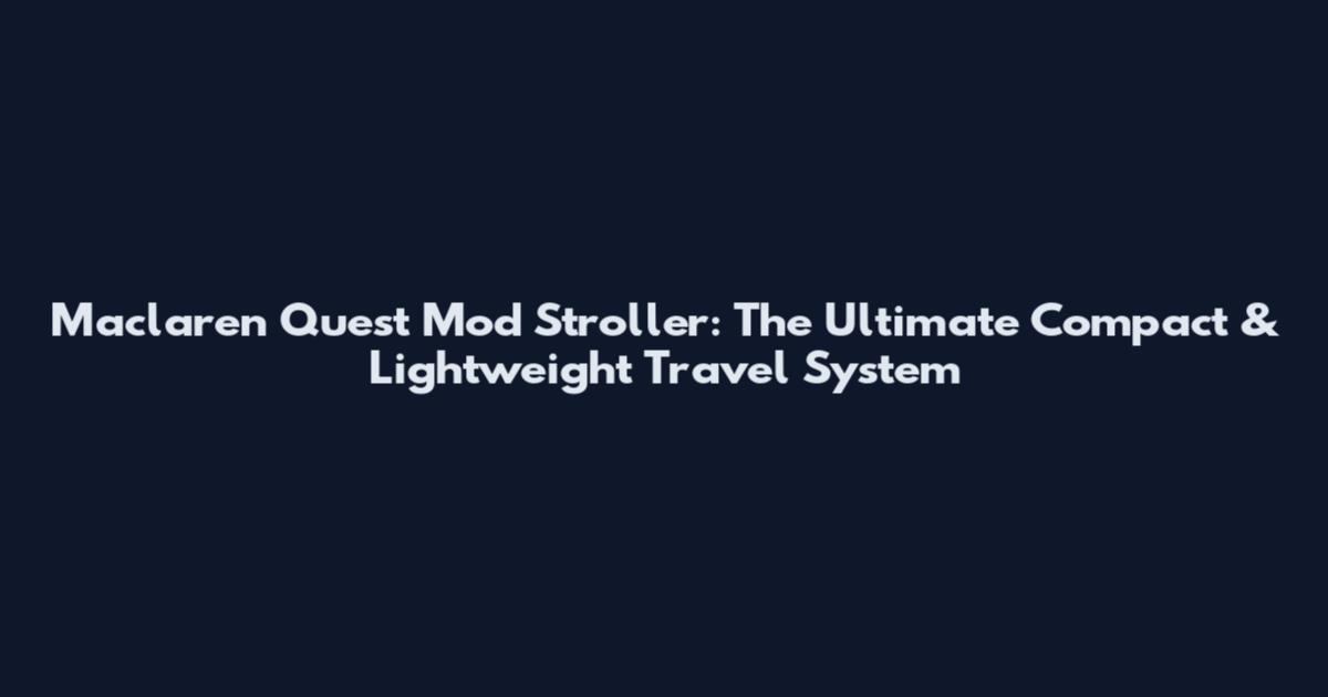 Maclaren Quest Mod Stroller: The Ultimate Compact & Lightweight Travel System