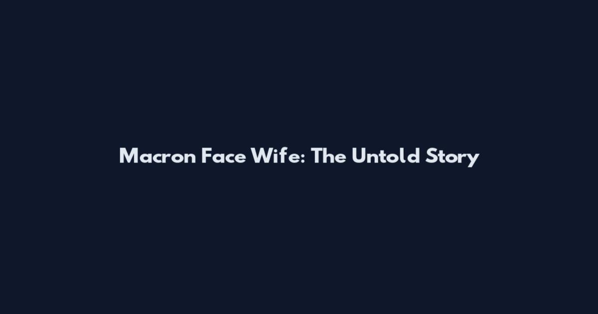 Macron Face Wife: The Untold Story