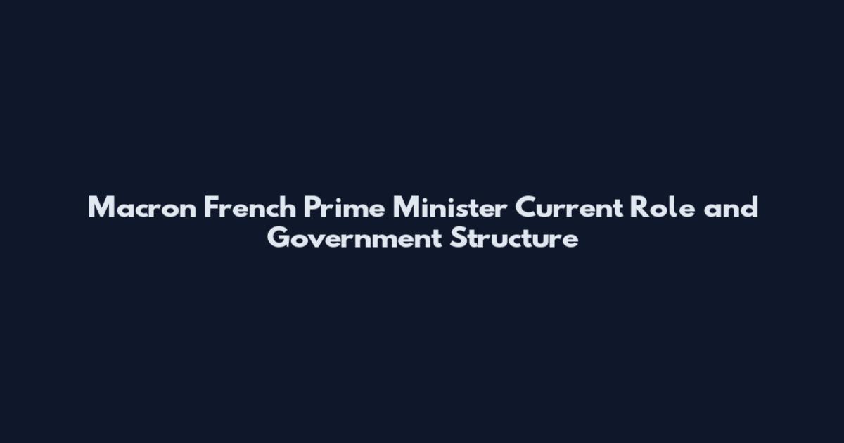 Macron French Prime Minister Current Role and Government Structure