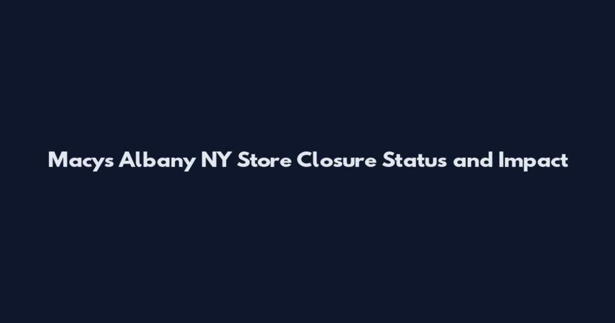 Macy's Albany NY Store Closure Status and Impact