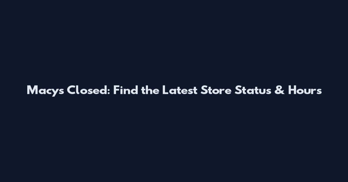 Macy's Closed: Find the Latest Store Status & Hours