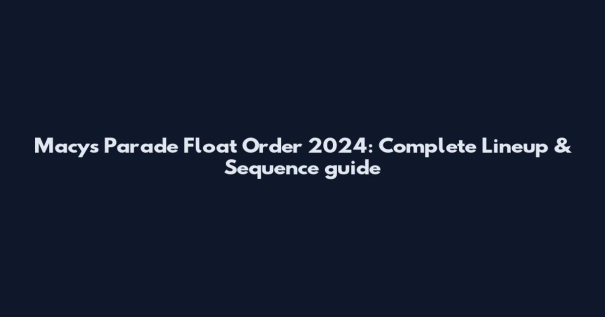 Macy's Parade Float Order 2024: Complete Lineup & Sequence guide