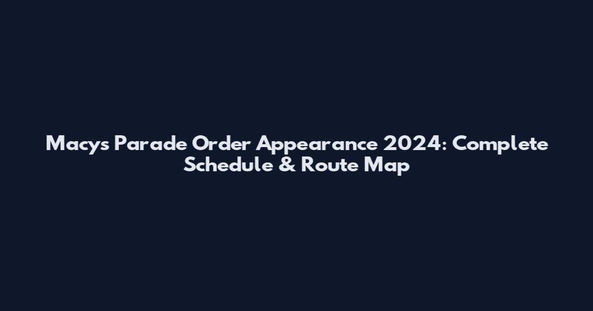 Macy's Parade Order Appearance 2024: Complete Schedule & Route Map