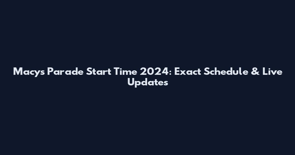Macy's Parade Start Time 2024: Exact Schedule & Live Updates