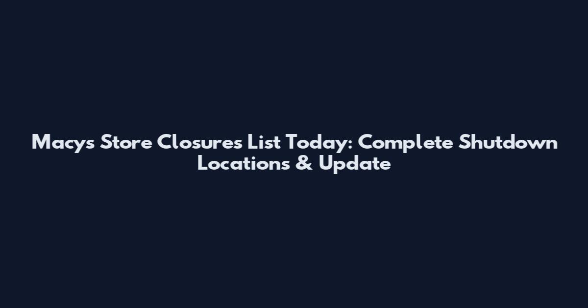 Macy's Store Closures List Today: Complete Shutdown Locations & Update