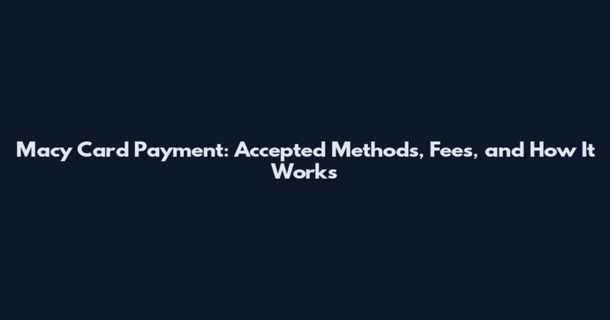Macy Card Payment: Accepted Methods, Fees, and How It Works