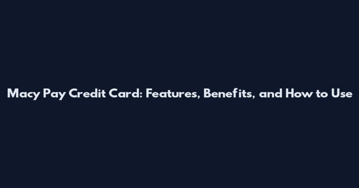 Macy Pay Credit Card: Features, Benefits, and How to Use