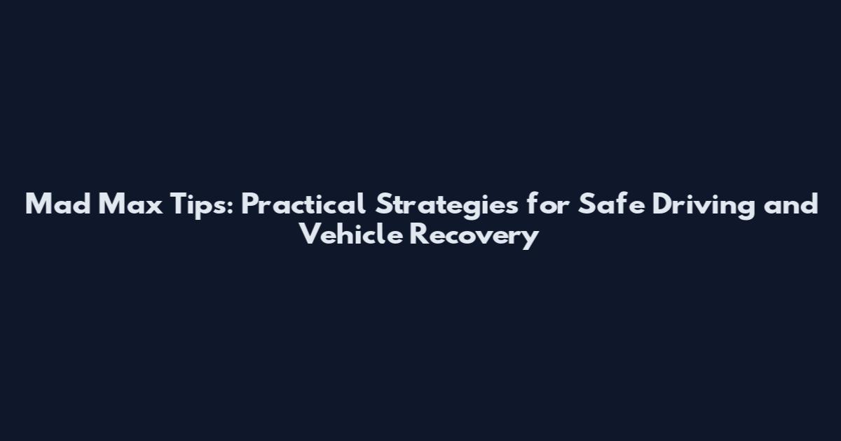 Mad Max Tips: Practical Strategies for Safe Driving and Vehicle Recovery