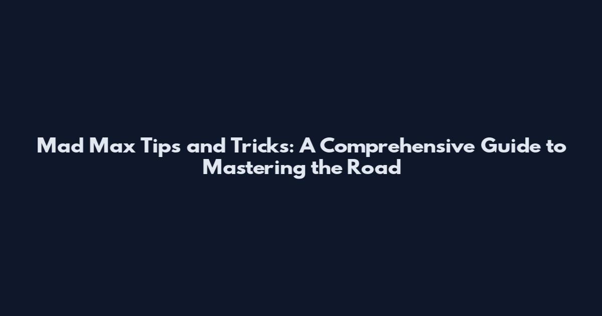 Mad Max Tips and Tricks: A Comprehensive Guide to Mastering the Road