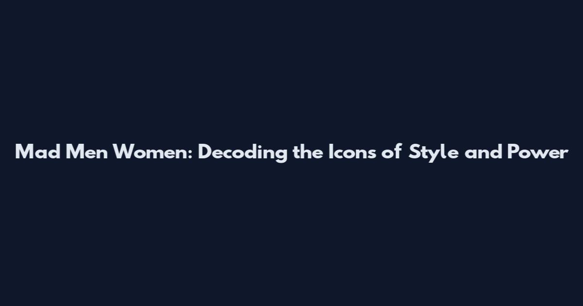 Mad Men Women: Decoding the Icons of Style and Power