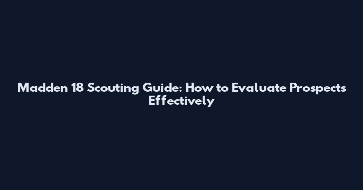 Madden 18 Scouting Guide: How to Evaluate Prospects Effectively