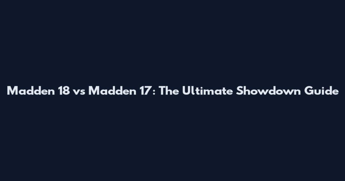 Madden 18 vs Madden 17: The Ultimate Showdown Guide