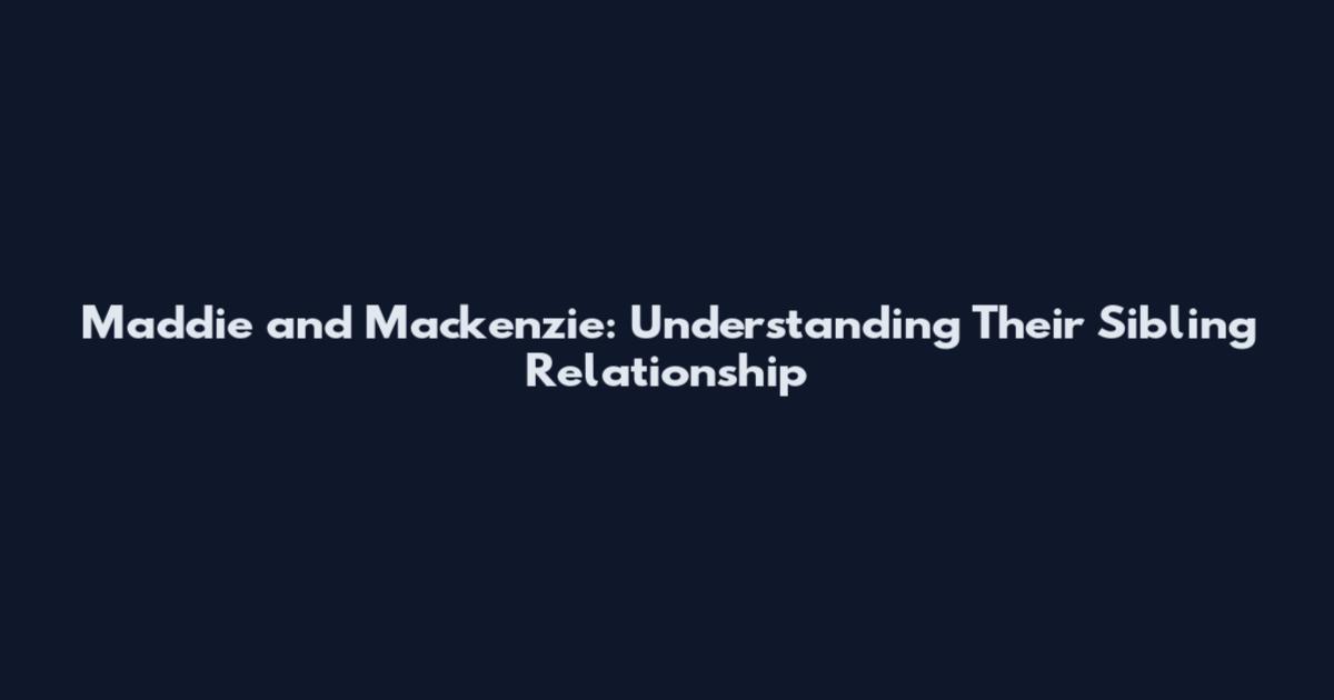 Maddie and Mackenzie: Understanding Their Sibling Relationship
