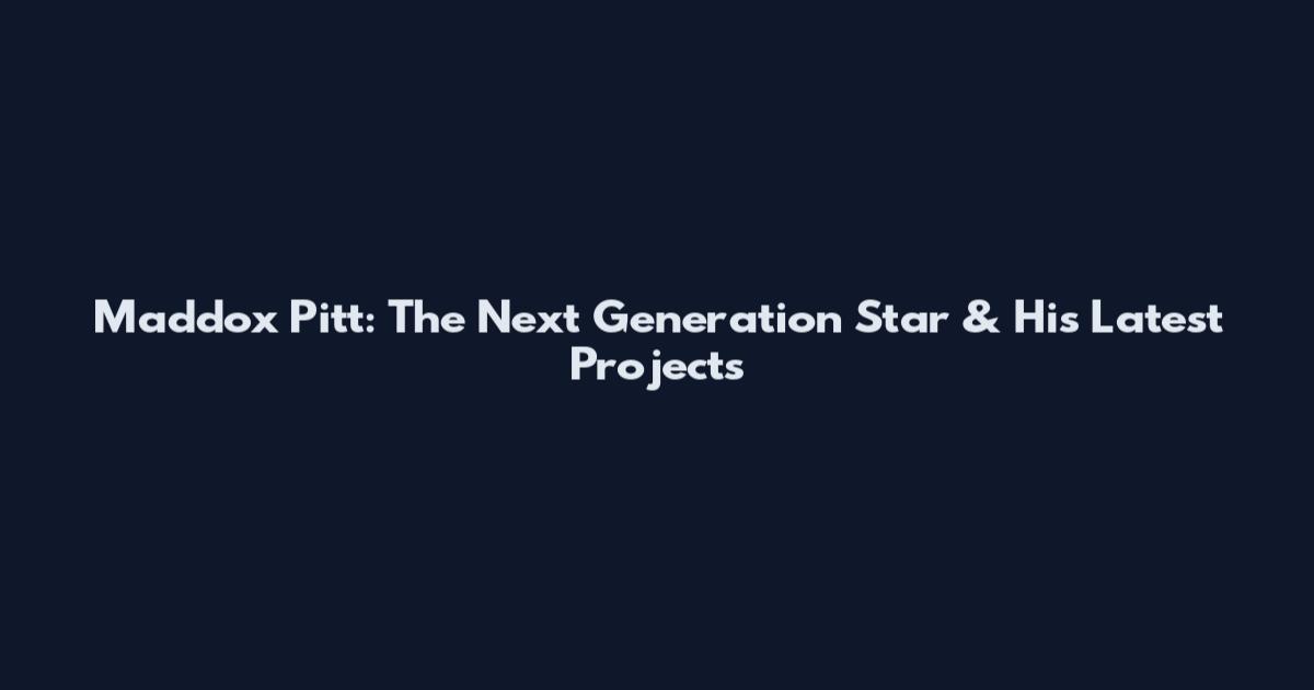 Maddox Pitt: The Next Generation Star & His Latest Projects