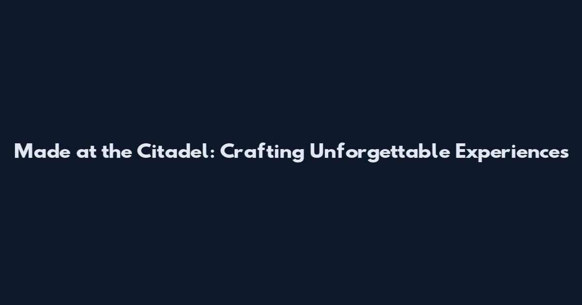 Made at the Citadel: Crafting Unforgettable Experiences