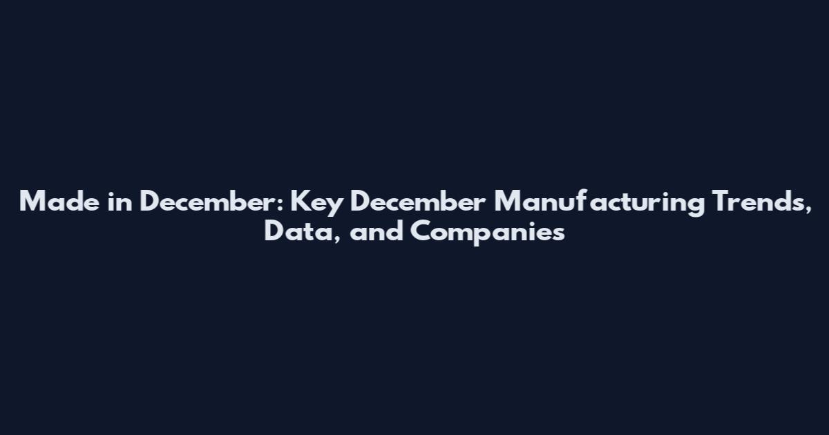 Made in December: Key December Manufacturing Trends, Data, and Companies