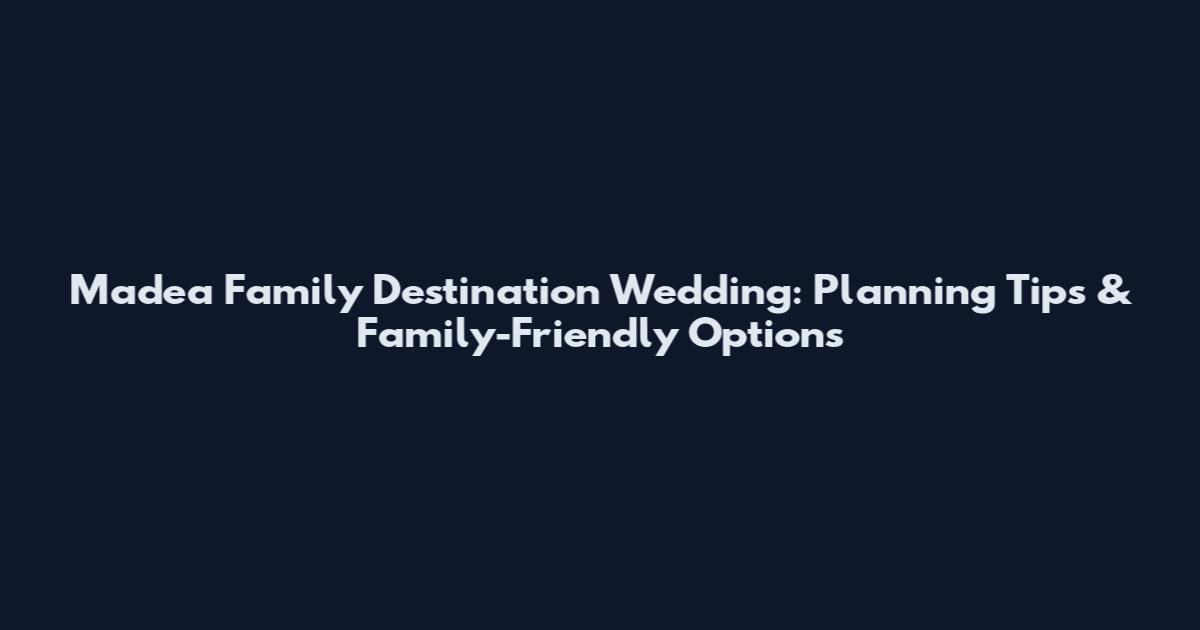 Madea Family Destination Wedding: Planning Tips & Family-Friendly Options
