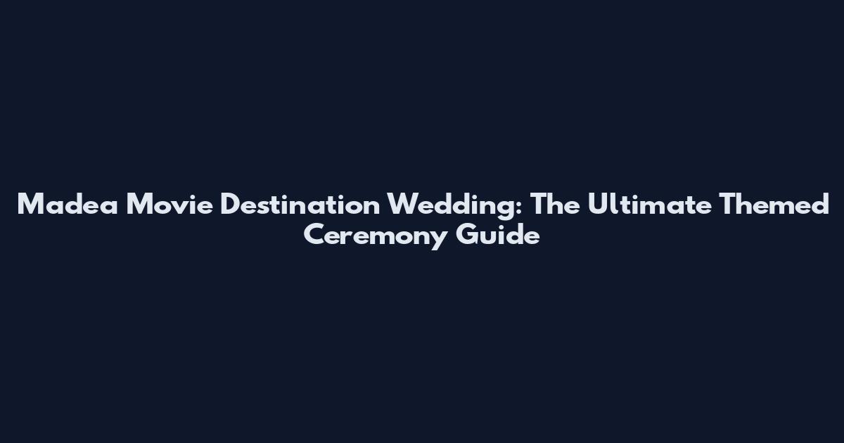 Madea Movie Destination Wedding: The Ultimate Themed Ceremony Guide