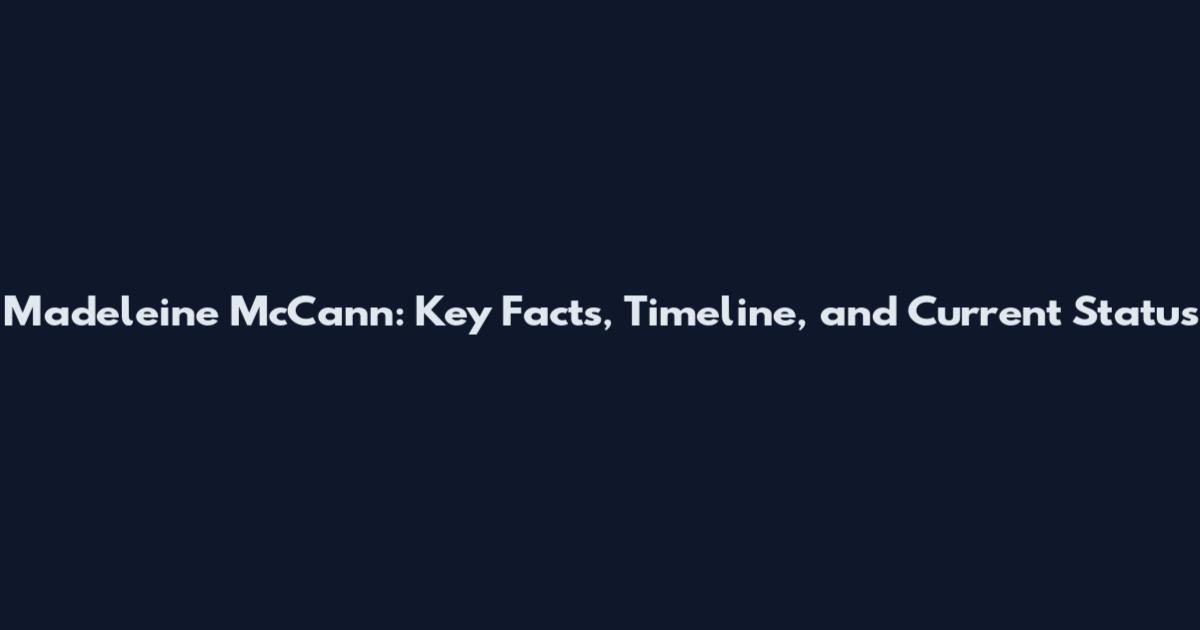 Madeleine McCann: Key Facts, Timeline, and Current Status