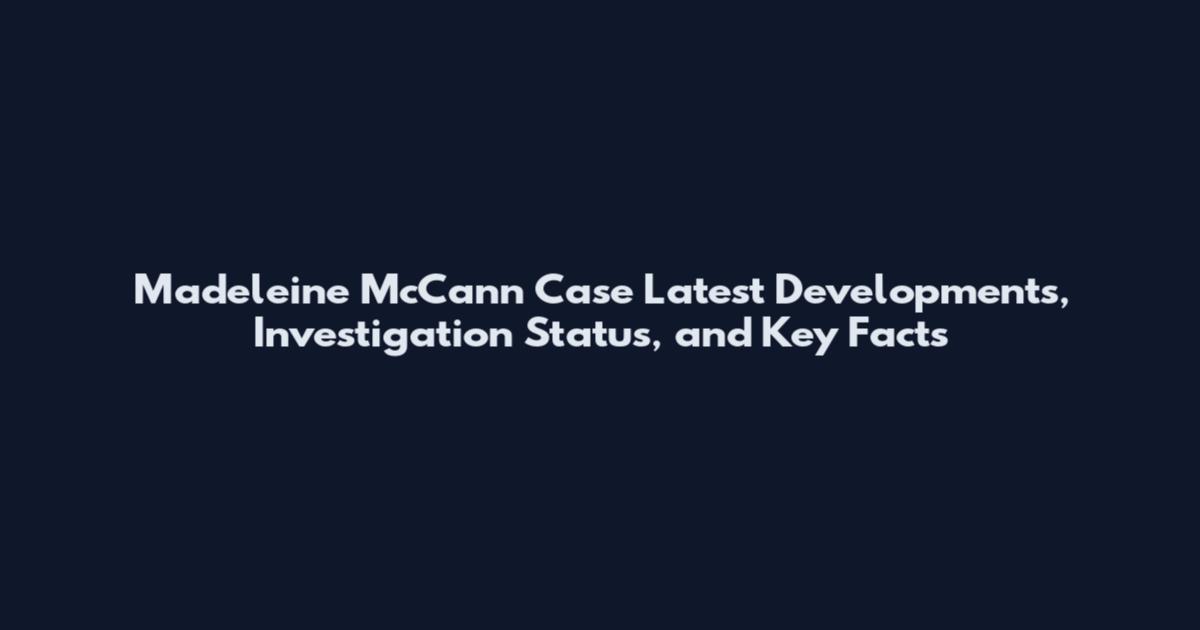 Madeleine McCann Case Latest Developments, Investigation Status, and Key Facts