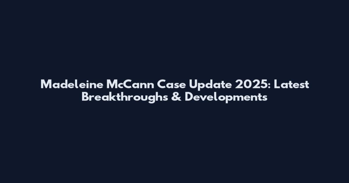 Madeleine McCann Case Update 2025: Latest Breakthroughs & Developments