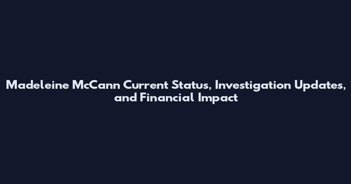 Madeleine McCann Current Status, Investigation Updates, and Financial Impact